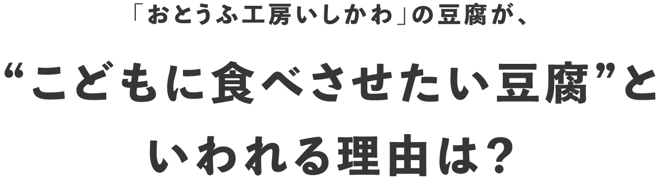 「おとうふ工房いしかわ」の豆腐が、“こどもに食べさせたい豆腐”といわれる理由は？