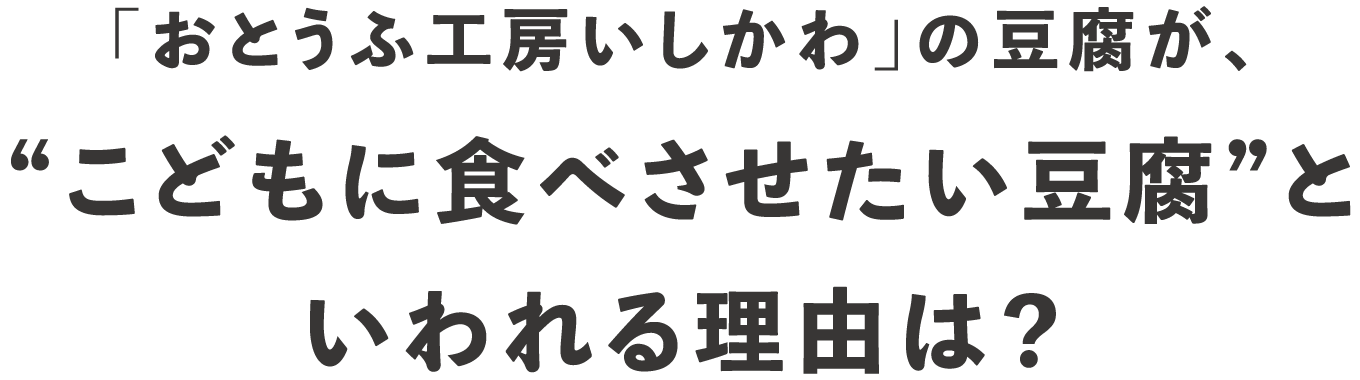 「おとうふ工房いしかわ」の豆腐が、“こどもに食べさせたい豆腐”といわれる理由は？